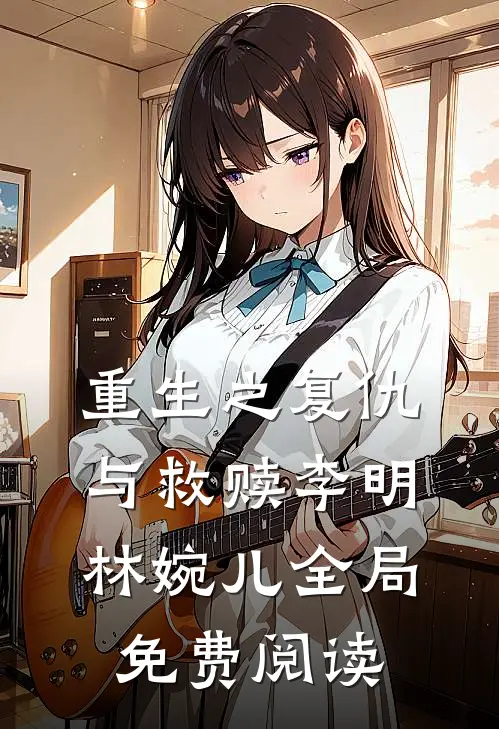 重生之复仇与救赎李明林婉儿全局免费阅读
