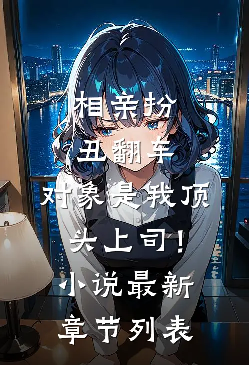 相亲扮丑翻车，对象是我顶头上司！小说最新章节列表