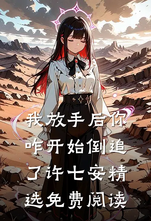 我放手后你咋开始倒追了许七安精选免费阅读
