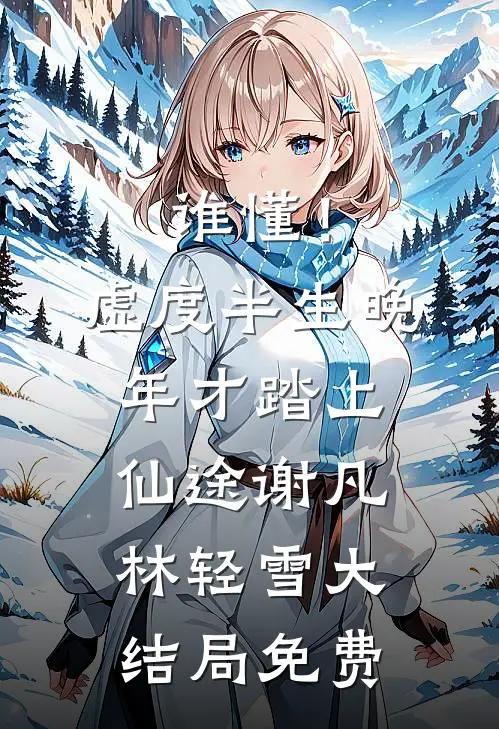谁懂！虚度半生，晚年才踏上仙途谢凡林轻雪大结局免费