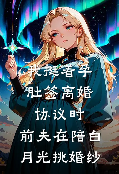 我挺着孕肚签离婚协议时，前夫在陪白月光挑婚纱