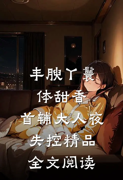 丰腴丫鬟体甜香，首辅大人夜失控精品全文阅读