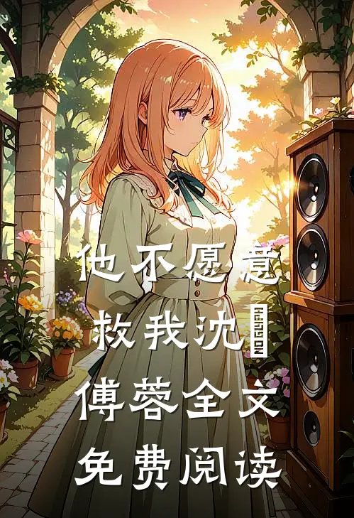 他不愿意救我沈洺傅蓉全文免费阅读