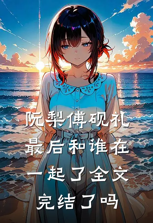 阮梨傅砚礼最后和谁在一起了全文完结了吗