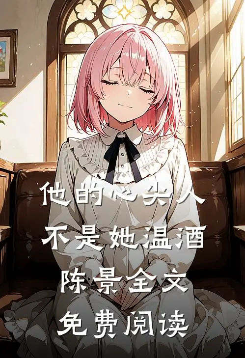 他的心尖人不是她温酒陈景全文免费阅读
