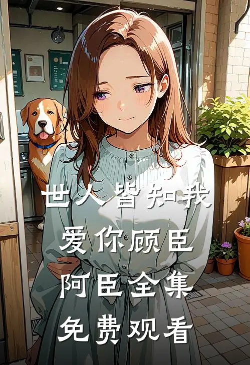 世人皆知我爱你顾臣阿臣 全集免费观看