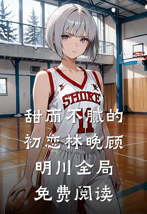 甜而不腻的初恋林晚顾明川全局免费阅读
