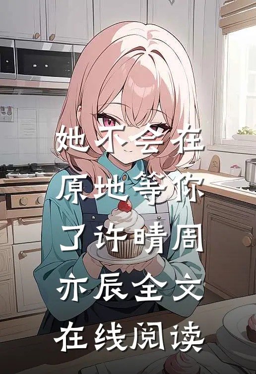 她不会在原地等你了许晴周亦辰全文在线阅读