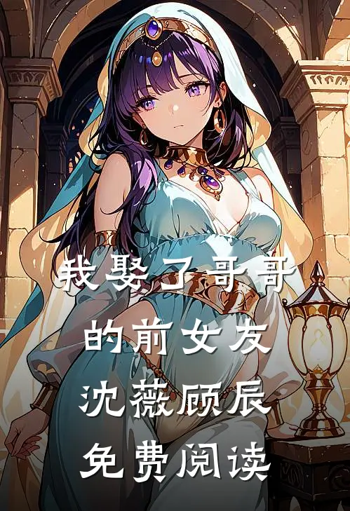 我娶了哥哥的前女友沈薇顾辰免费阅读