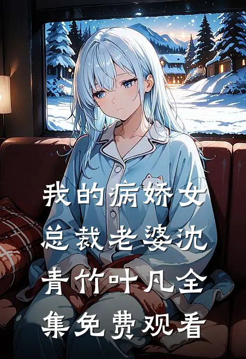 我的病娇女总裁老婆沈青竹叶凡 全集免费观看