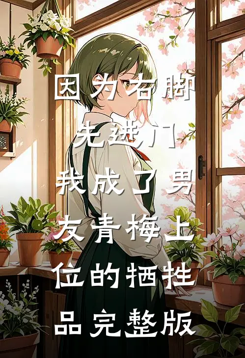 因为右脚先进门，我成了男友青梅上位的牺牲品完整版