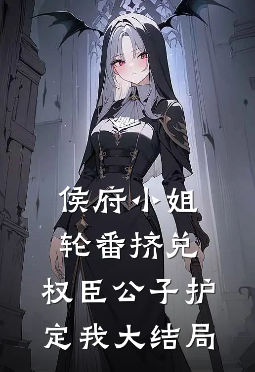 侯府小姐轮番挤兑，权臣公子护定我大结局