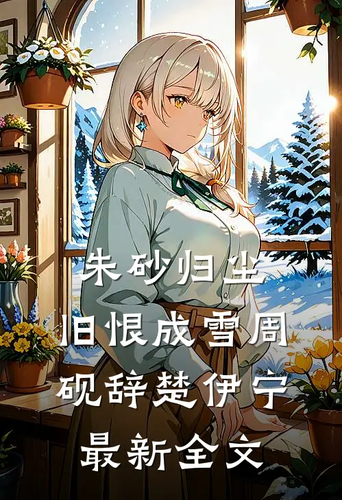 朱砂归尘，旧恨成雪周砚辞楚伊宁最新全文