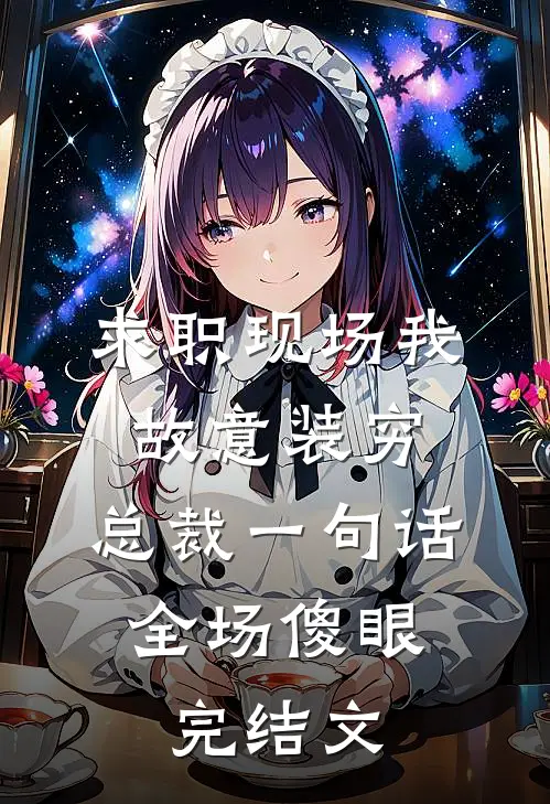 求职现场我故意装穷，总裁一句话，全场傻眼完结文