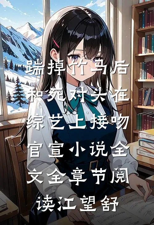踹掉竹马后，和死对头在综艺上接吻官宣小说全文全章节阅读江望舒