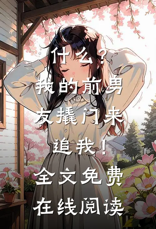 什么？我的前男友撬门来追我！全文免费在线阅读