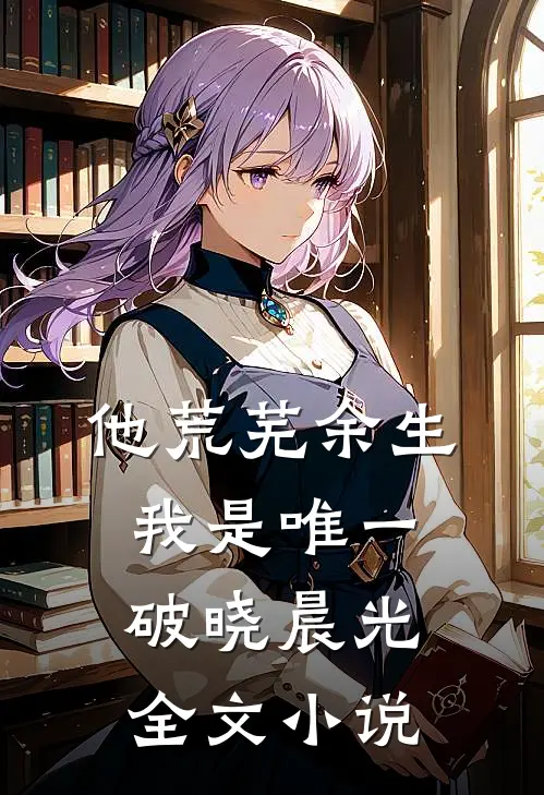 他荒芜余生，我是唯一破晓晨光全文小说