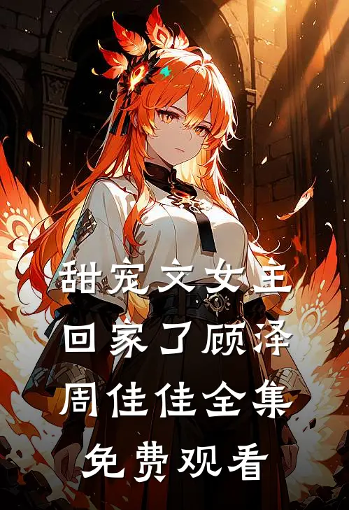 甜宠文女主回家了顾泽周佳佳全集免费观看