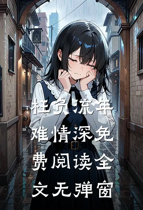 枉负流年难情深免费阅读全文无弹窗