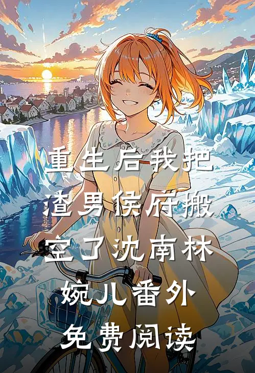 重生后我把渣男侯府搬空了沈南林婉儿番外免费阅读