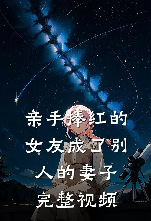 亲手捧红的女友成了别人的妻子完整视频