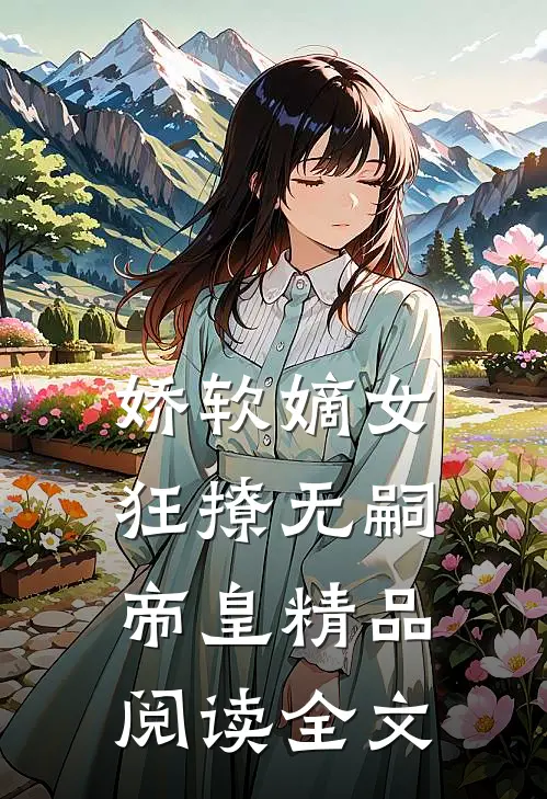 娇软嫡女狂撩无嗣帝皇精品阅读全文