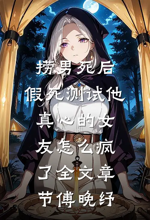 捞男死后，假死测试他真心的女友怎么疯了全文章节傅晚纾
