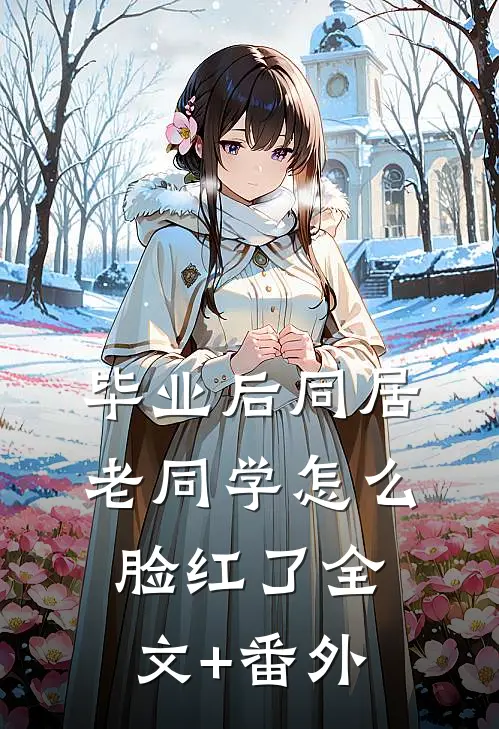 毕业后同居，老同学怎么脸红了全文+番外