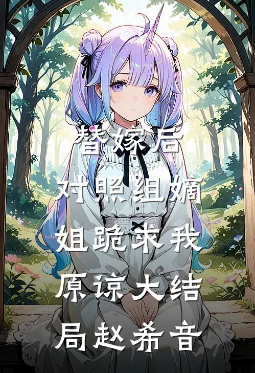 替嫁后，对照组嫡姐跪求我原谅大结局赵希音