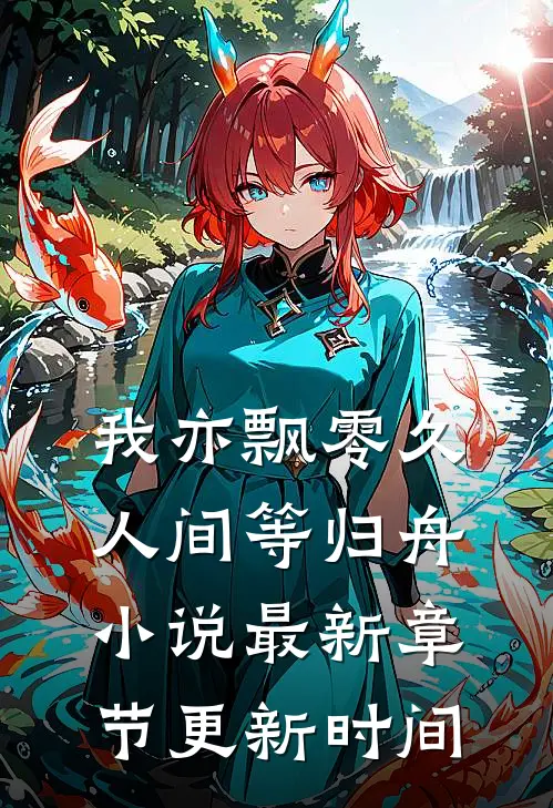 我亦飘零久，人间等归舟小说最新章节更新时间