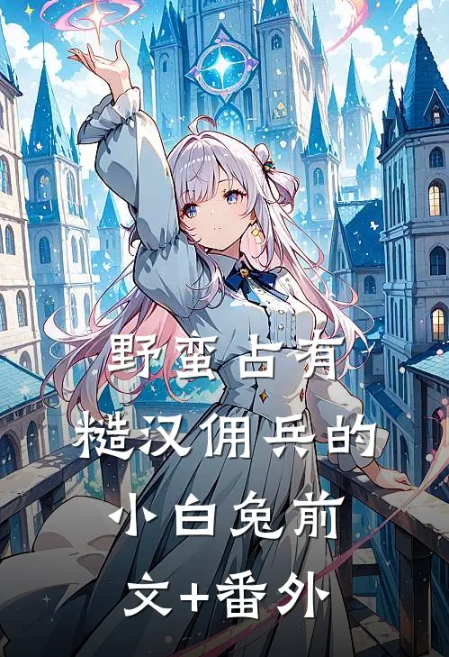 野蛮占有，糙汉佣兵的小白兔前文+番外