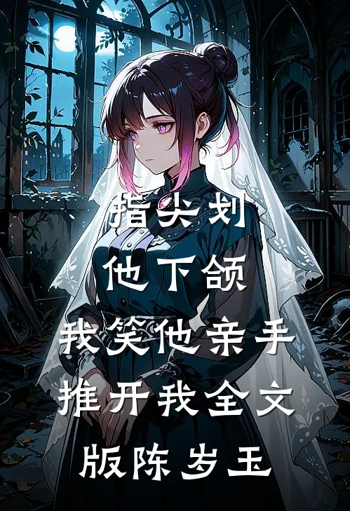 指尖划他下颌，我笑他亲手推开我全文版陈岁玉