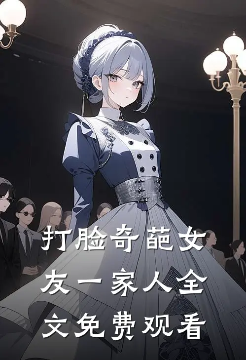 打脸奇葩女友一家人全文免费观看
