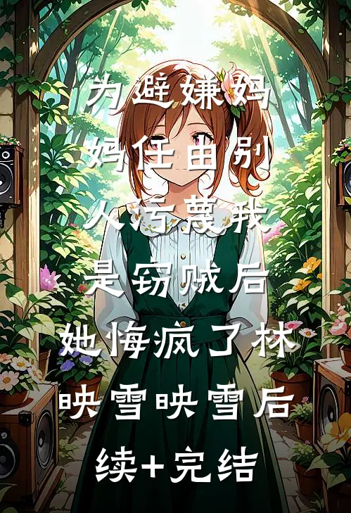 为避嫌妈妈任由别人污蔑我是窃贼后，她悔疯了林映雪映雪后续+完结