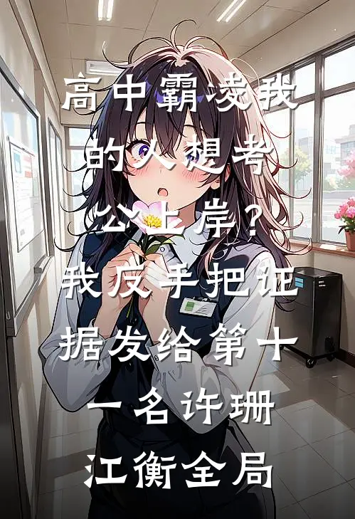 高中霸凌我的人想考公上岸？我反手把证据发给第十一名许珊江衡全局