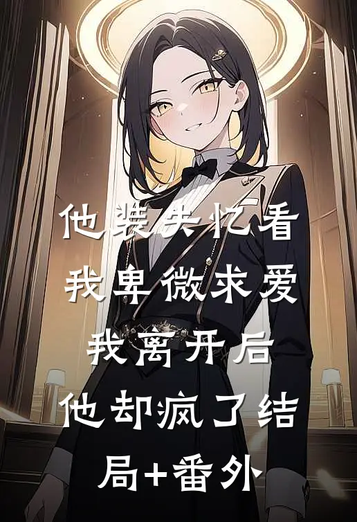 他装失忆看我卑微求爱，我离开后，他却疯了结局+番外