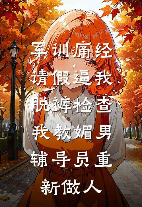 军训痛经请假逼我脱裤检查，我教媚男辅导员重新做人