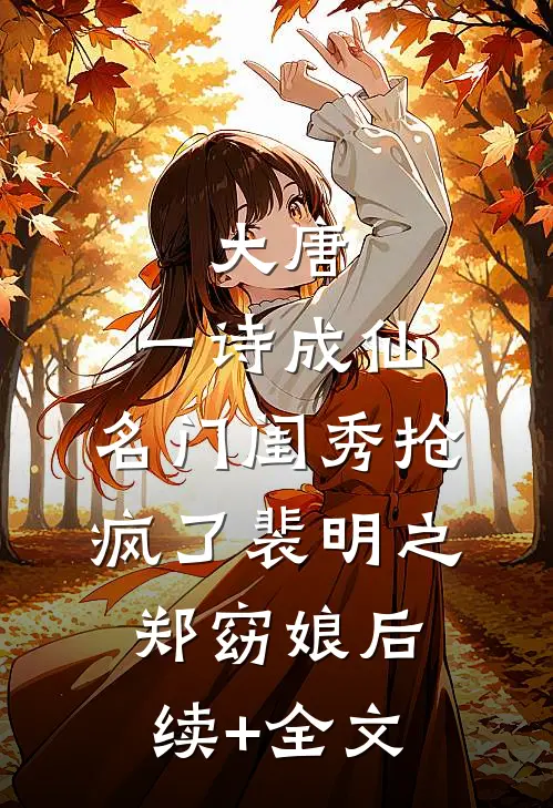 大唐：一诗成仙，名门闺秀抢疯了裴明之郑窈娘后续+全文