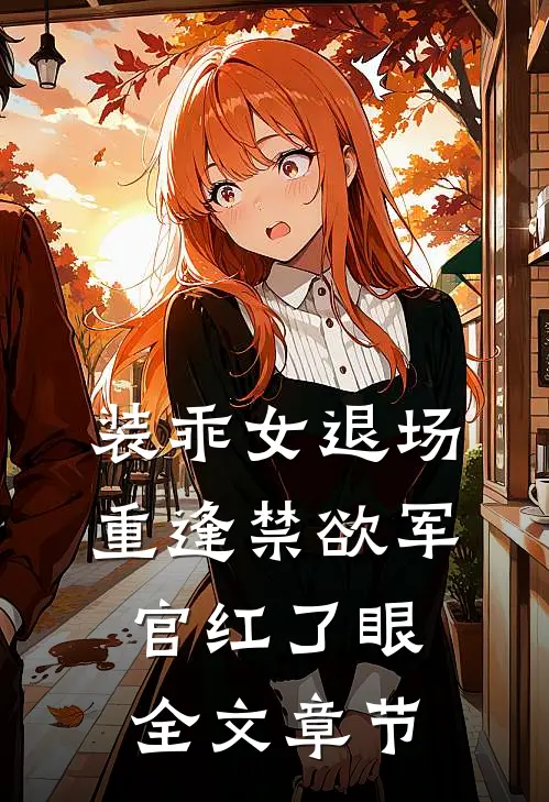 装乖女退场，重逢禁欲军官红了眼全文章节