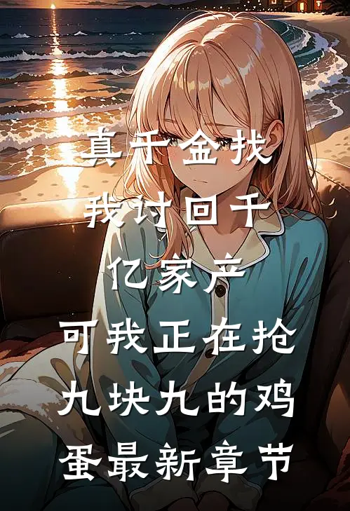 真千金找我讨回千亿家产，可我正在抢九块九的鸡蛋最新章节