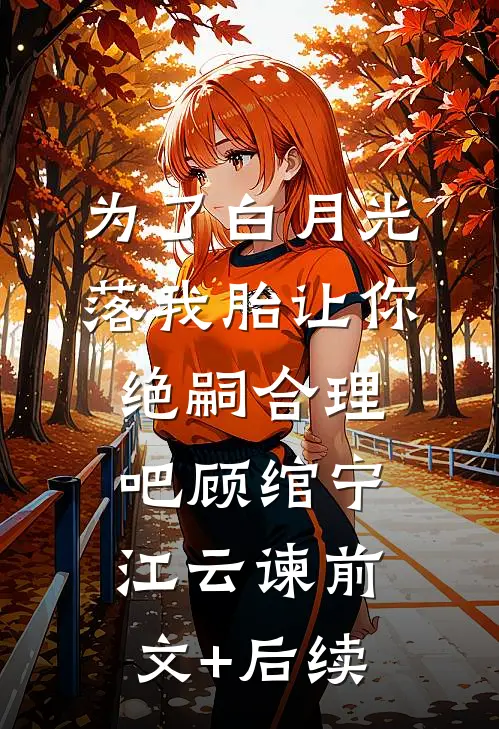 为了白月光落我胎让你绝嗣合理吧顾绾宁江云谏前文+后续