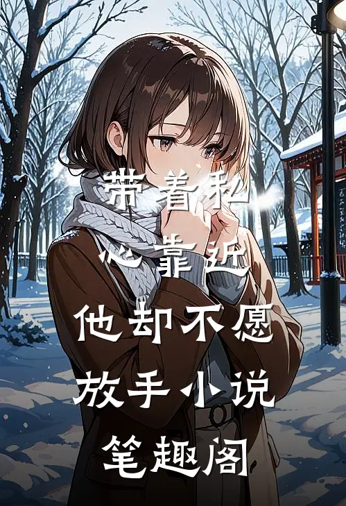 带着私心靠近，他却不愿放手小说笔趣阁