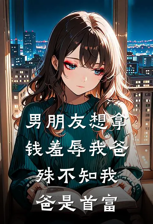 男朋友想拿钱羞辱我爸，殊不知我爸是首富