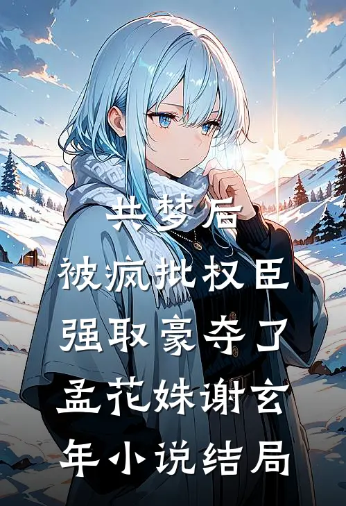 共梦后，被疯批权臣强取豪夺了孟花姝谢玄年小说结局