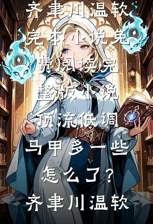 顶流低调，马甲多一些怎么了？(齐聿川温软)完本小说免费阅读_完整版小说顶流低调，马甲多一些怎么了？齐聿川温软