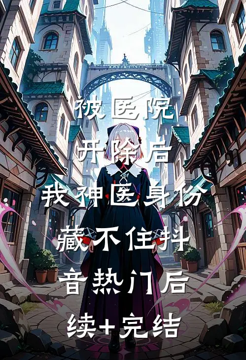 被医院开除后，我神医身份藏不住抖音热门后续+完结