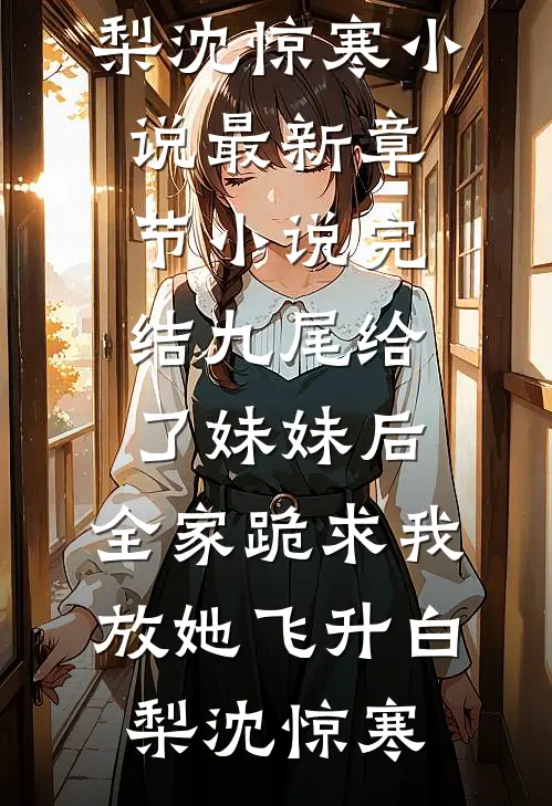 九尾给了妹妹后，全家跪求我放她飞升(白梨沈惊寒)小说最新章节_小说完结九尾给了妹妹后，全家跪求我放她飞升白梨沈惊寒