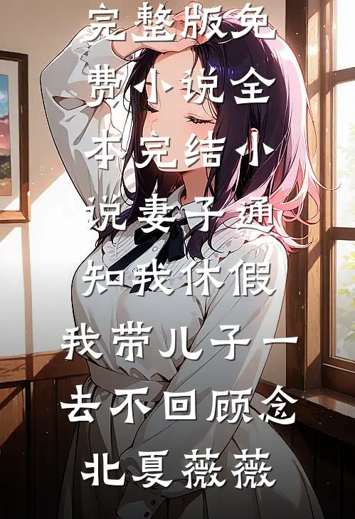 妻子通知我休假，我带儿子一去不回(顾念北夏薇薇)完整版免费小说_全本完结小说妻子通知我休假，我带儿子一去不回顾念北夏薇薇