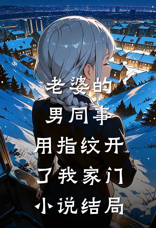 老婆的男同事，用指纹开了我家门小说结局