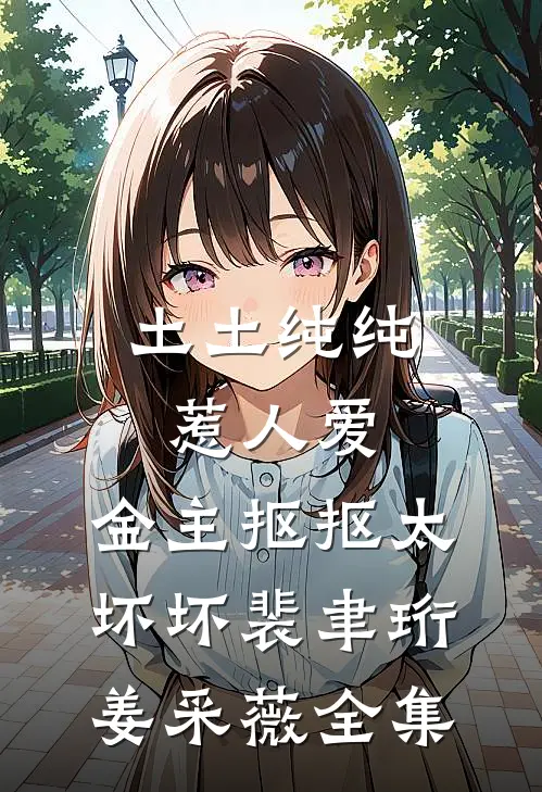 土土纯纯惹人爱，金主抠抠太坏坏裴聿珩姜采薇全集